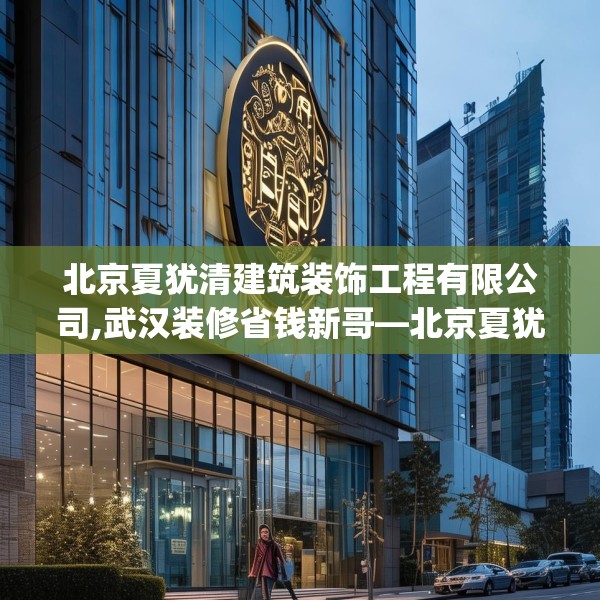 北京夏犹清建筑装饰工程有限公司,武汉装修省钱新哥—北京夏犹清建筑装饰工程有限公司529.a405b406c409fgy.416fdsfds