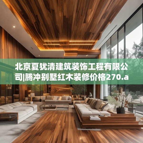 北京夏犹清建筑装饰工程有限公司|腾冲别墅红木装修价格270.a146b147c150fgy.157nbn