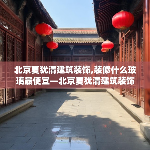 北京夏犹清建筑装饰,装修什么玻璃最便宜—北京夏犹清建筑装饰461.a337b338c341fgy.348cvcx