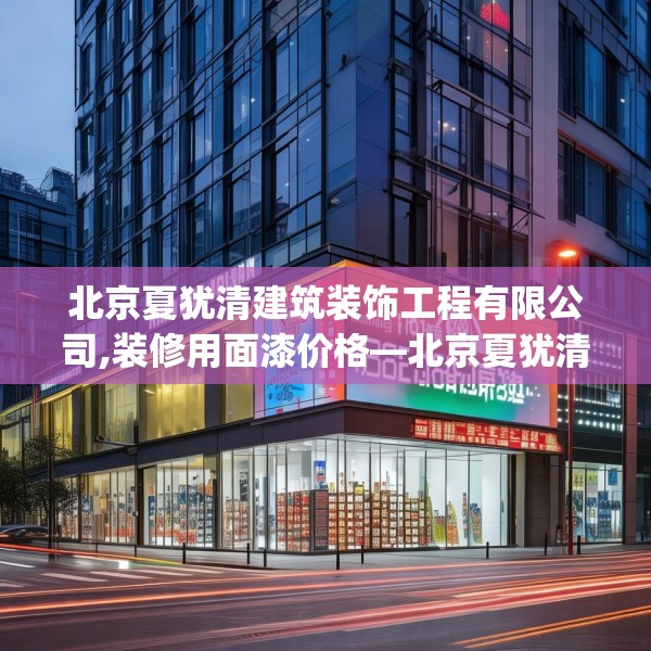 北京夏犹清建筑装饰工程有限公司,装修用面漆价格—北京夏犹清建筑装饰工程有限公司182.a58b59c62fgy.6976681