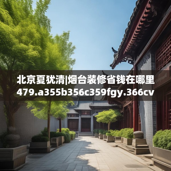 北京夏犹清|烟台装修省钱在哪里479.a355b356c359fgy.366cvcx