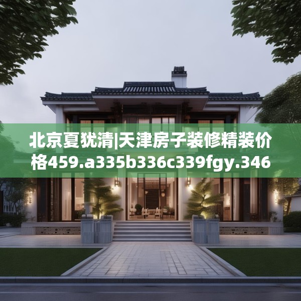 北京夏犹清|天津房子装修精装价格459.a335b336c339fgy.346fghfd