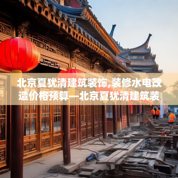 北京夏犹清建筑装饰,装修水电改造价格预算—北京夏犹清建筑装饰535.a411b412c415fgy.422poiy