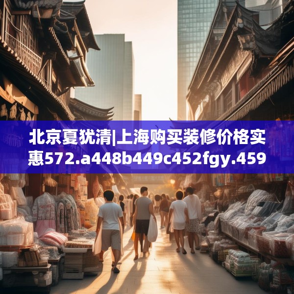北京夏犹清|上海购买装修价格实惠572.a448b449c452fgy.459xczxv