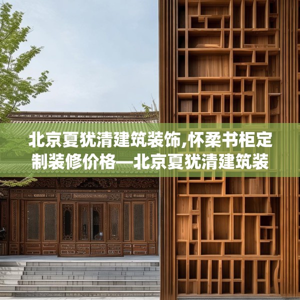 北京夏犹清建筑装饰,怀柔书柜定制装修价格—北京夏犹清建筑装饰528.a404b405c408fgy.415dsfds