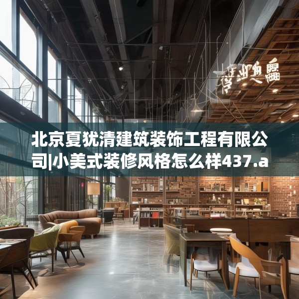 北京夏犹清建筑装饰工程有限公司|小美式装修风格怎么样437.a313b314c317fgy.324fds