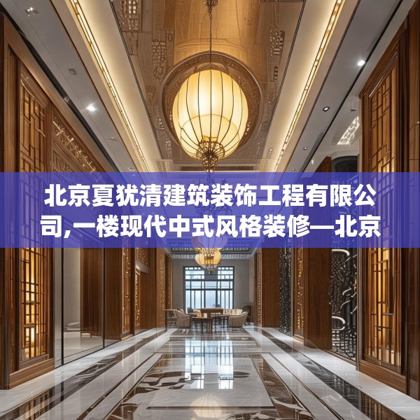 北京夏犹清建筑装饰工程有限公司,一楼现代中式风格装修—北京夏犹清建筑装饰工程有限公司136.a12b13c16fgy.23sdA