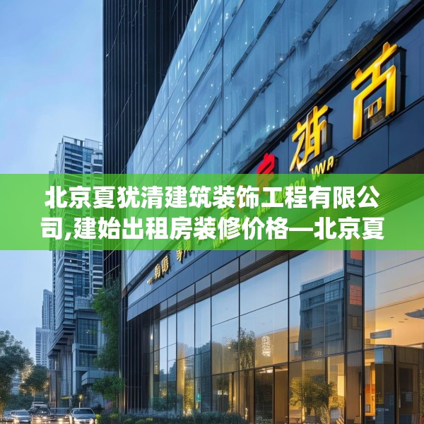 北京夏犹清建筑装饰工程有限公司,建始出租房装修价格—北京夏犹清建筑装饰工程有限公司530.a406b407c410fgy.417wew