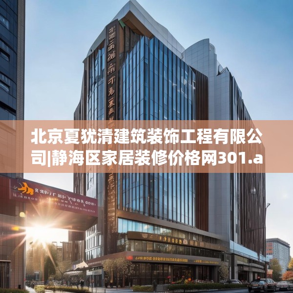 北京夏犹清建筑装饰工程有限公司|静海区家居装修价格网301.a177b178c181fgy.188poiy