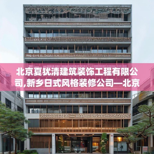 北京夏犹清建筑装饰工程有限公司,新乡日式风格装修公司—北京夏犹清建筑装饰工程有限公司303.a179b180c183fgy.190fhsg