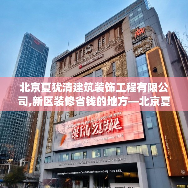 北京夏犹清建筑装饰工程有限公司,新区装修省钱的地方—北京夏犹清建筑装饰工程有限公司385.a261b262c265fgy.272fdsfds