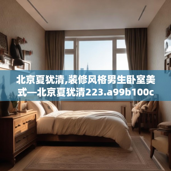 北京夏犹清,装修风格男生卧室美式—北京夏犹清223.a99b100c103fgy.110fdsfds