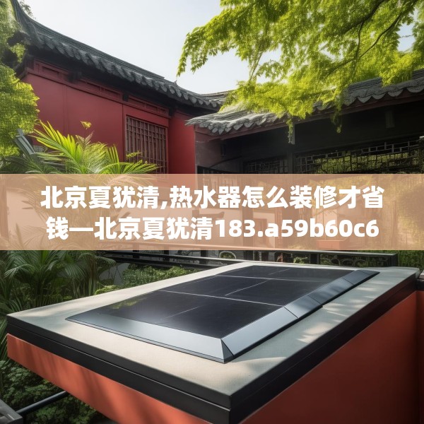 北京夏犹清,热水器怎么装修才省钱—北京夏犹清183.a59b60c63fgy.70uyk