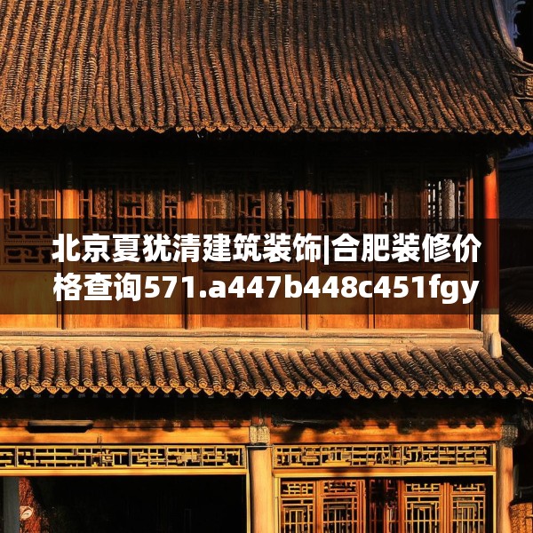 北京夏犹清建筑装饰|合肥装修价格查询571.a447b448c451fgy.458poiy
