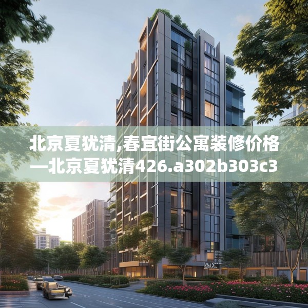 北京夏犹清,春宜街公寓装修价格—北京夏犹清426.a302b303c306fgy.313lkjl