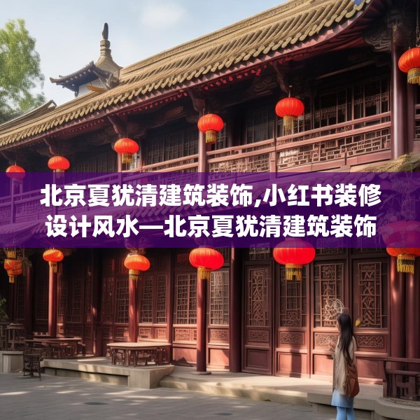 北京夏犹清建筑装饰,小红书装修设计风水—北京夏犹清建筑装饰572.a448b449c452fgy.459xczxv