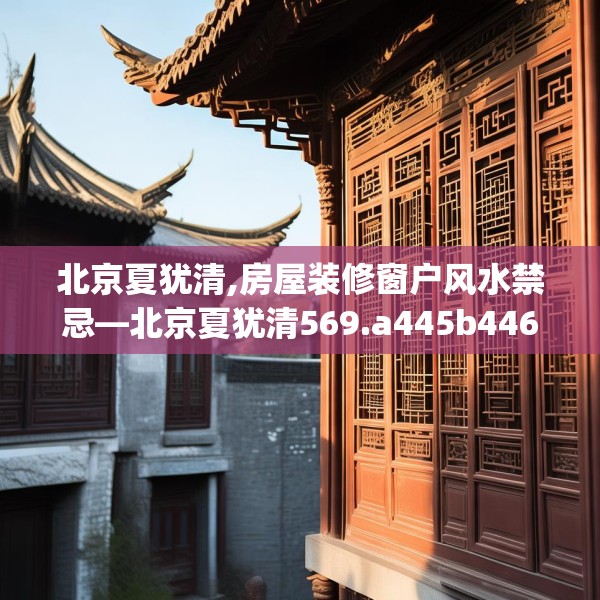 北京夏犹清,房屋装修窗户风水禁忌—北京夏犹清569.a445b446c449fgy.456cvcx