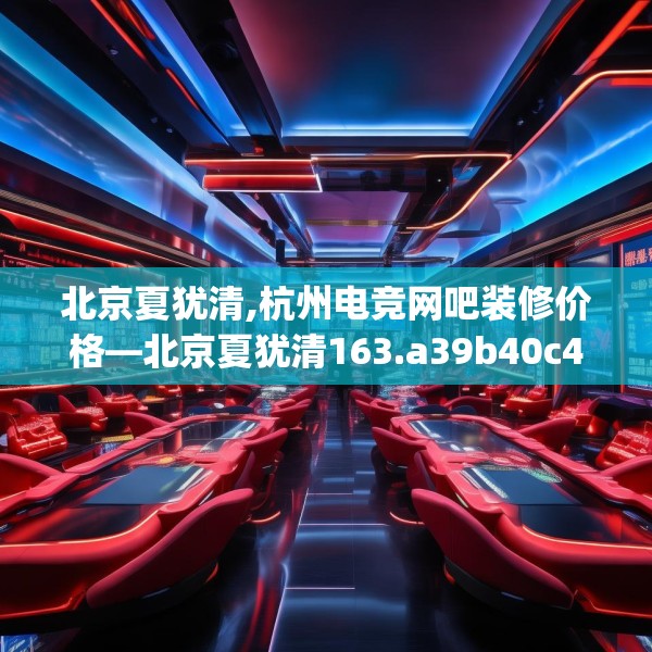 北京夏犹清,杭州电竞网吧装修价格—北京夏犹清163.a39b40c43fgy.50jhhj