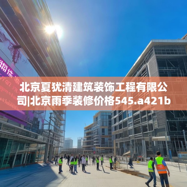 北京夏犹清建筑装饰工程有限公司|北京雨季装修价格545.a421b422c425fgy.432fds