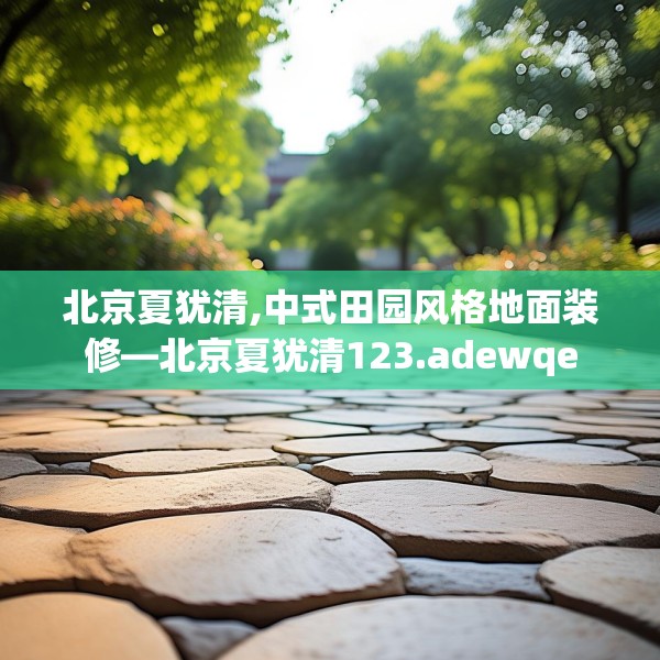 北京夏犹清,中式田园风格地面装修—北京夏犹清123.adewqe