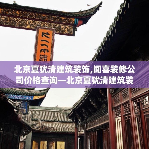 北京夏犹清建筑装饰,闻喜装修公司价格查询—北京夏犹清建筑装饰253.a129b130c133fgy.140jhhj