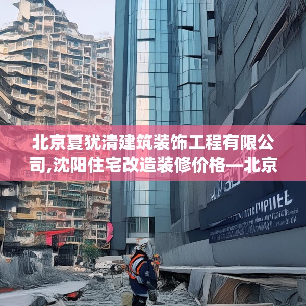 北京夏犹清建筑装饰工程有限公司,沈阳住宅改造装修价格—北京夏犹清建筑装饰工程有限公司525.a401b402c405fgy.412uyk