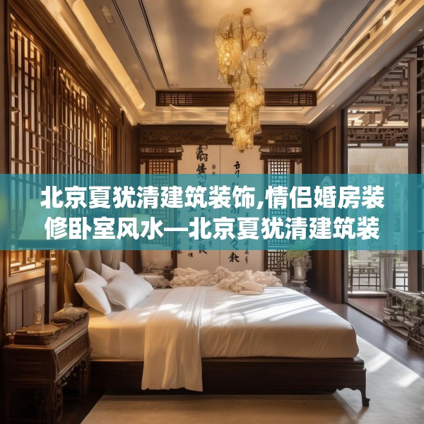 北京夏犹清建筑装饰,情侣婚房装修卧室风水—北京夏犹清建筑装饰526.a402b403c406fgy.413htyj