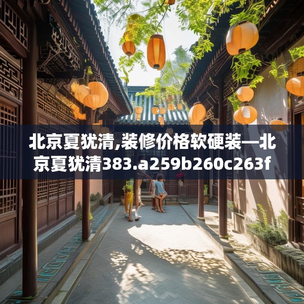 北京夏犹清,装修价格软硬装—北京夏犹清383.a259b260c263fgy.270fds