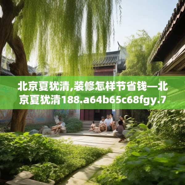 北京夏犹清,装修怎样节省钱—北京夏犹清188.a64b65c68fgy.75wew