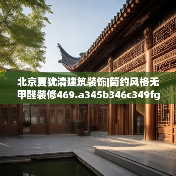 北京夏犹清建筑装饰|简约风格无甲醛装修469.a345b346c349fgy.356jhhj