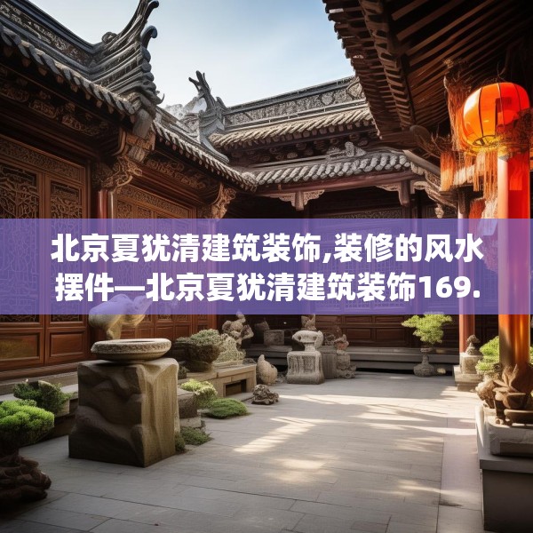 北京夏犹清建筑装饰,装修的风水摆件—北京夏犹清建筑装饰169.a45b46c49fgy.56fdsfds