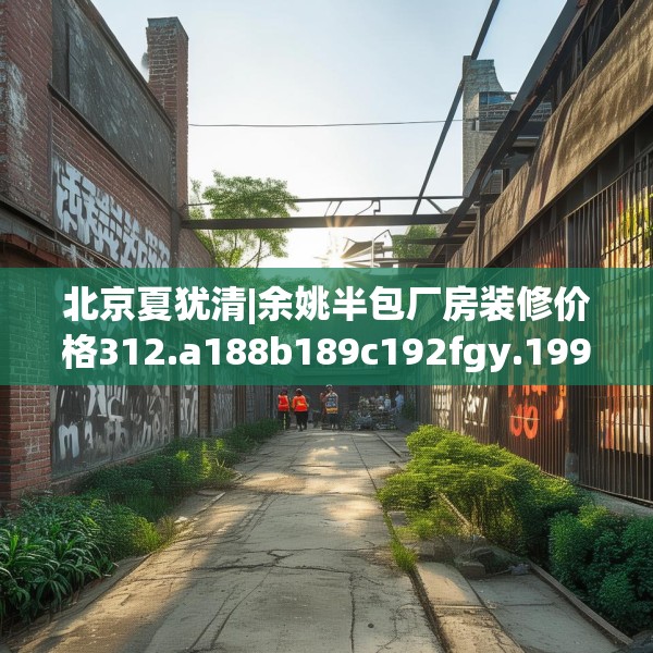 北京夏犹清|余姚半包厂房装修价格312.a188b189c192fgy.199dsfds