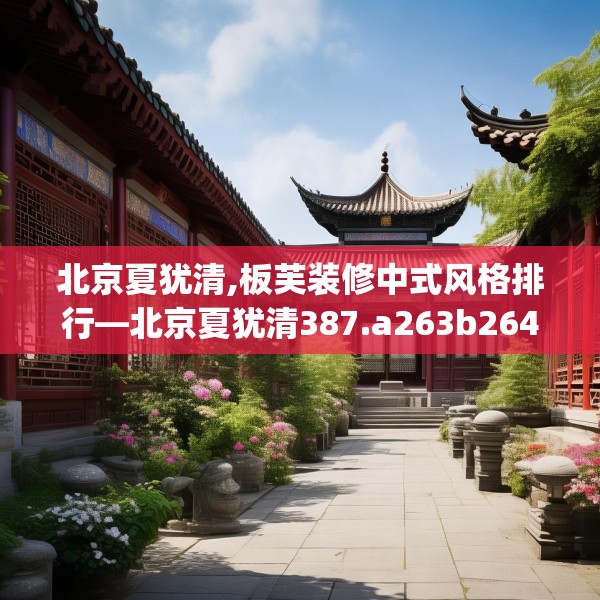 北京夏犹清,板芙装修中式风格排行—北京夏犹清387.a263b264c267fgy.274fghfd