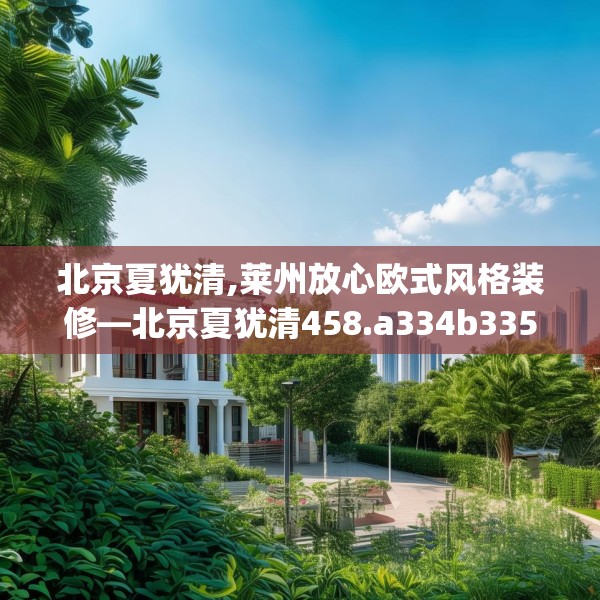 北京夏犹清,莱州放心欧式风格装修—北京夏犹清458.a334b335c338fgy.345wew
