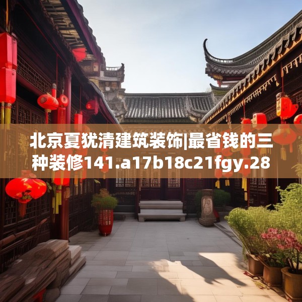 北京夏犹清建筑装饰|最省钱的三种装修141.a17b18c21fgy.28fhsg