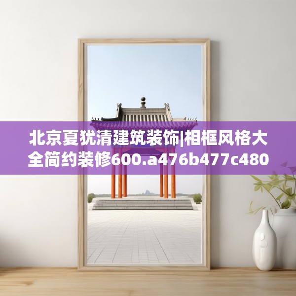 北京夏犹清建筑装饰|相框风格大全简约装修600.a476b477c480fgy.487dsfds