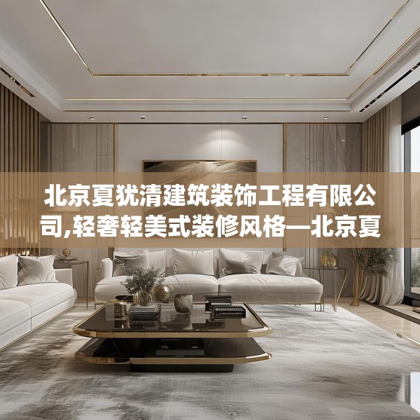 北京夏犹清建筑装饰工程有限公司,轻奢轻美式装修风格—北京夏犹清建筑装饰工程有限公司223.a99b100c103fgy.110fdsfds
