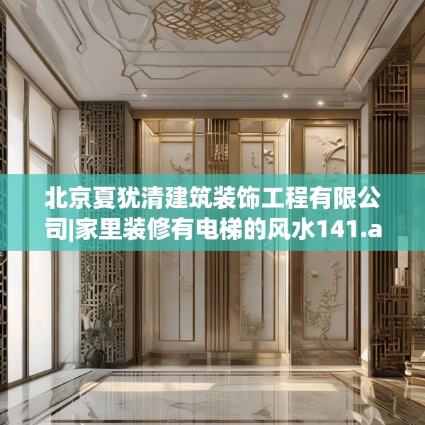 北京夏犹清建筑装饰工程有限公司|家里装修有电梯的风水141.a17b18c21fgy.28fhsg