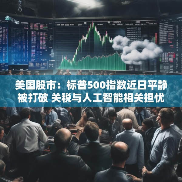 美国股市：标普500指数近日平静被打破 关税与人工智能相关担忧重燃