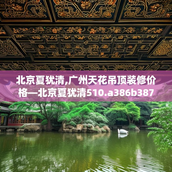 北京夏犹清,广州天花吊顶装修价格—北京夏犹清510.a386b387c390fgy.397dsfds