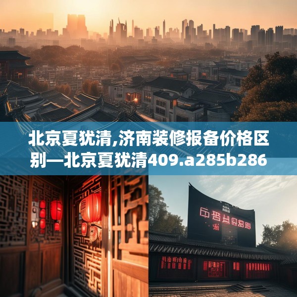 北京夏犹清,济南装修报备价格区别—北京夏犹清409.a285b286c289fgy.296poiy