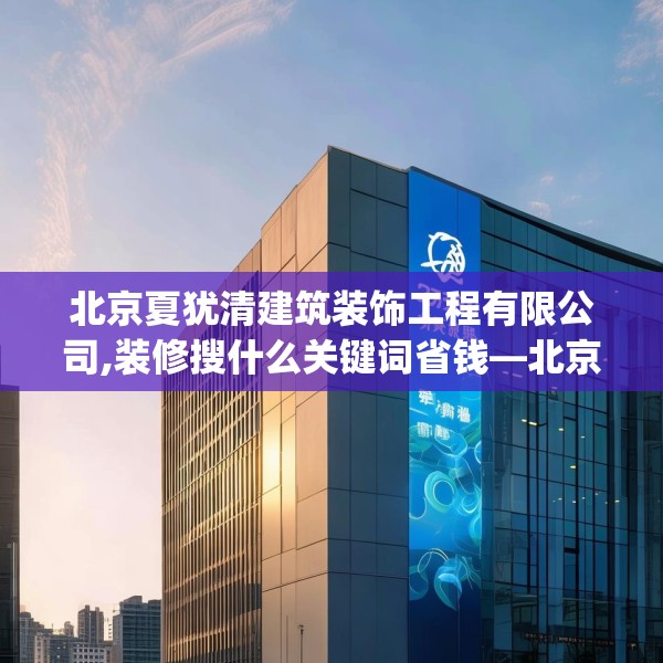 北京夏犹清建筑装饰工程有限公司,装修搜什么关键词省钱—北京夏犹清建筑装饰工程有限公司378.a254b255c258fgy.265nbn