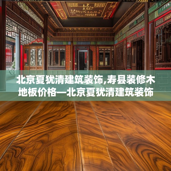 北京夏犹清建筑装饰,寿县装修木地板价格—北京夏犹清建筑装饰291.a167b168c171fgy.178uyk
