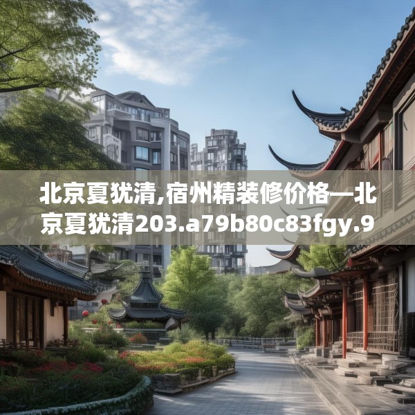 北京夏犹清,宿州精装修价格—北京夏犹清203.a79b80c83fgy.90fds