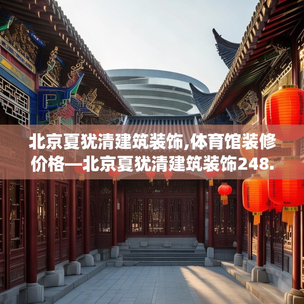 北京夏犹清建筑装饰,体育馆装修价格—北京夏犹清建筑装饰248.a124b125c128fgy.135xczxv