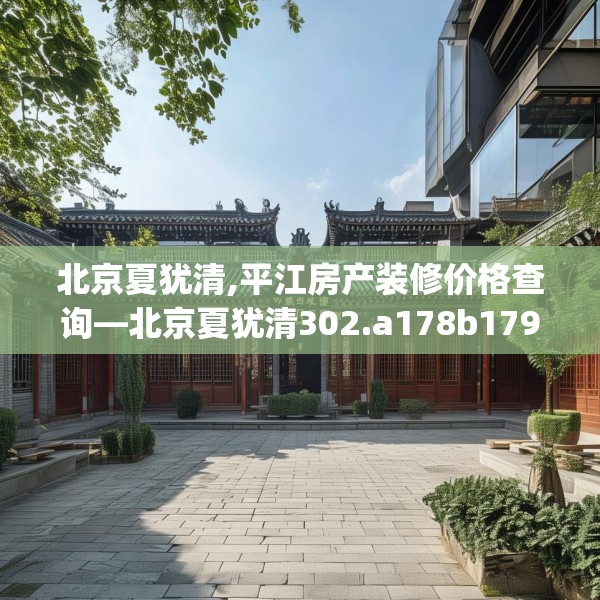 北京夏犹清,平江房产装修价格查询—北京夏犹清302.a178b179c182fgy.189xczxv