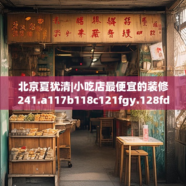 北京夏犹清|小吃店最便宜的装修241.a117b118c121fgy.128fdsfds
