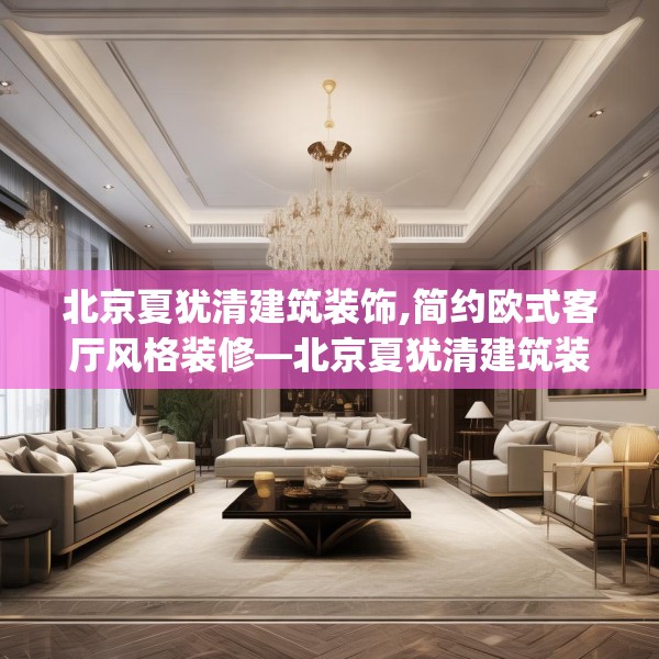 北京夏犹清建筑装饰,简约欧式客厅风格装修—北京夏犹清建筑装饰222.a98b99c102fgy.109dsfds