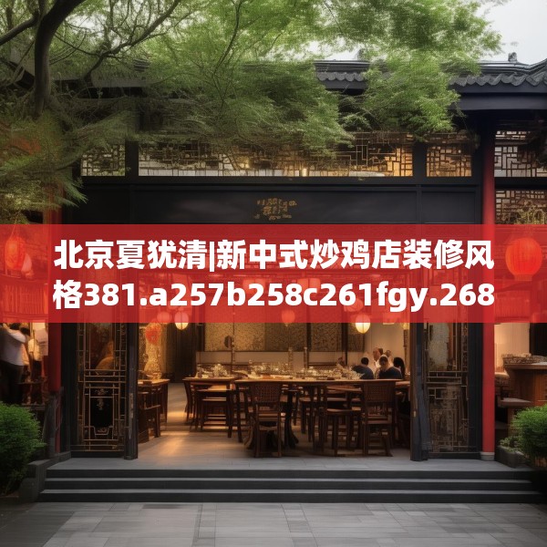 北京夏犹清|新中式炒鸡店装修风格381.a257b258c261fgy.268uyk