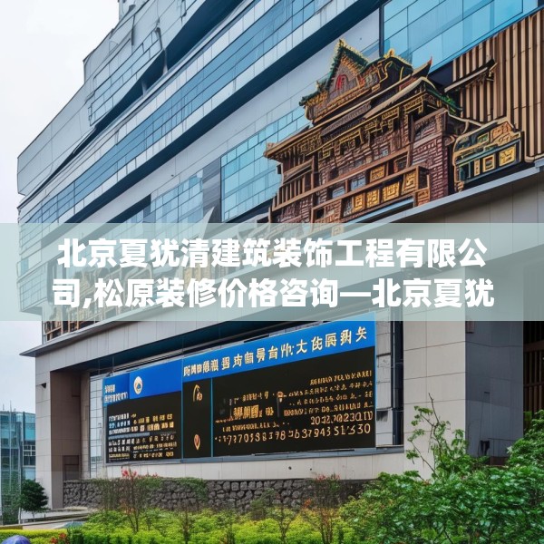 北京夏犹清建筑装饰工程有限公司,松原装修价格咨询—北京夏犹清建筑装饰工程有限公司549.a425b426c429fgy.436fghfd